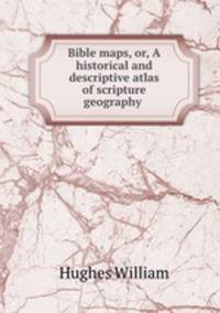 Bible maps, or, A historical and descriptive atlas of scripture geography .