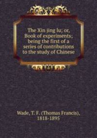 The Xin jing lu; or, Book of experiments; being the first of a series of contributions to the study of Chinese