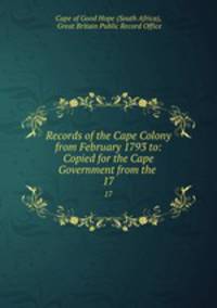 Records of the Cape Colony from February 1793 to: Copied for the Cape Government from the .. 17