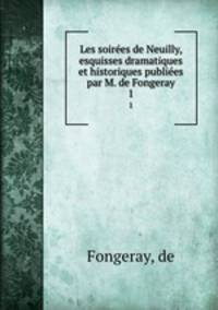 Les soires de Neuilly, esquisses dramatiques et historiques publies par M. de Fongeray. 1