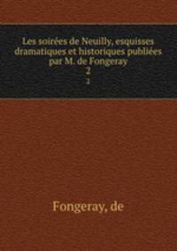 Les soires de Neuilly, esquisses dramatiques et historiques publies par M. de Fongeray. 2