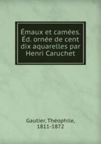 Emaux et camees. Ed. ornee de cent dix aquarelles par Henri Caruchet