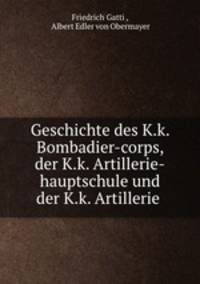 Geschichte des K.k. Bombadier-corps, der K.k. Artillerie-hauptschule und der K.k. Artillerie .