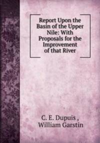 Report Upon the Basin of the Upper Nile: With Proposals for the Improvement of that River