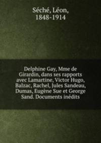 Delphine Gay, Mme de Girardin, dans ses rapports avec Lamartine, Victor Hugo, Balzac, Rachel, Jules Sandeau, Dumas, Eugene Sue et George Sand. Documents inedits