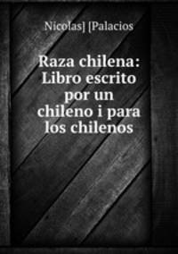Raza chilena: Libro escrito por un chileno i para los chilenos