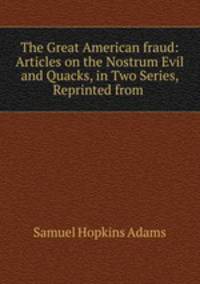 The Great American fraud: Articles on the Nostrum Evil and Quacks, in Two Series, Reprinted from .