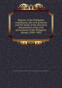 Reports of the Philippine commission, the civil governor and the heads of the executive departments of the civil government of the Philippine Islands (1900-1903)