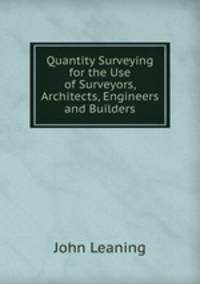 Quantity Surveying for the Use of Surveyors, Architects, Engineers and Builders
