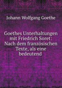 Goethes Unterhaltungen mit Friedrich Soret: Nach dem franzosischen Texte, als eine bedeutend .