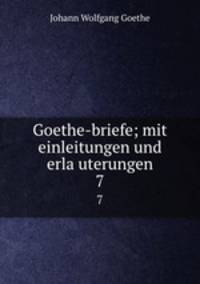 Goethe-briefe; mit einleitungen und erlauterungen. 7