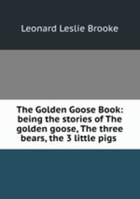 The Golden Goose Book: being the stories of The golden goose, The three bears, the 3 little pigs .