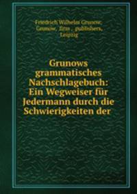 Grunows grammatisches Nachschlagebuch: Ein Wegweiser fur Jedermann durch die Schwierigkeiten der .