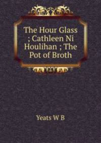The Hour Glass ; Cathleen Ni Houlihan ; The Pot of Broth