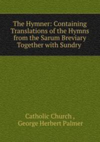 The Hymner: Containing Translations of the Hymns from the Sarum Breviary Together with Sundry .