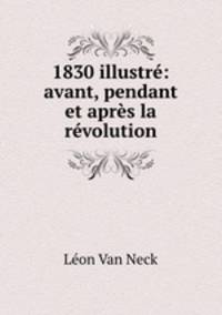 1830 illustre: avant, pendant et apres la revolution