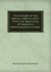 The Growth of the Nation, 1809 to 1837: From the Beginning of Madison