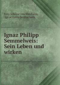 Ignaz Philipp Semmelweis: Sein Leben und wirken