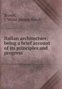 Italian architecture; being a brief account of its principles and progress
