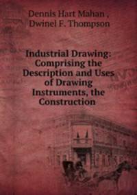 Industrial Drawing: Comprising the Description and Uses of Drawing Instruments, the Construction .