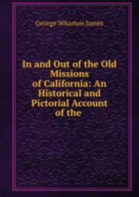 In and Out of the Old Missions of California: An Historical and Pictorial Account of the .