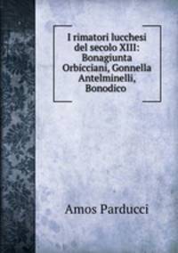 I rimatori lucchesi del secolo XIII: Bonagiunta Orbicciani, Gonnella Antelminelli, Bonodico .