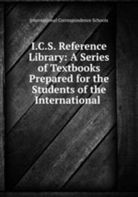 I.C.S. Reference Library: A Series of Textbooks Prepared for the Students of the International .