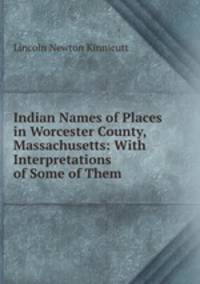 Indian Names of Places in Worcester County, Massachusetts: With Interpretations of Some of Them