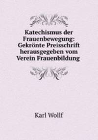 Katechismus der Frauenbewegung: Gekronte Preisschrift herausgegeben vom Verein Frauenbildung .