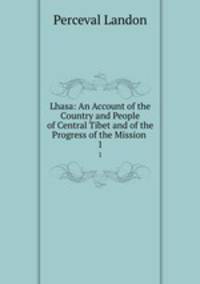 Lhasa: An Account of the Country and People of Central Tibet and of the Progress of the Mission .. 1
