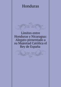 Limites entre Honduras y Nicaragua: Alegato presentado a su Majestad Catolica el Rey de Espana .