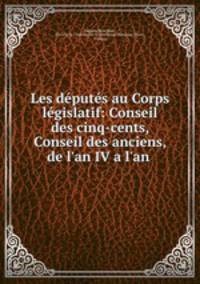 Les deputes au Corps legislatif: Conseil des cinq-cents, Conseil des anciens, de l