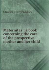 Maternitas ; a book concerning the care of the prospective mother and her child