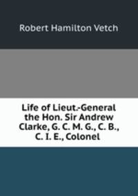 Life of Lieut.-General the Hon. Sir Andrew Clarke, G. C. M. G., C. B., C. I. E., Colonel .