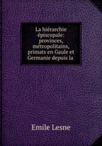 La hierarchie episcopale: provinces, metropolitains, primats en Gaule et Germanie depuis la .