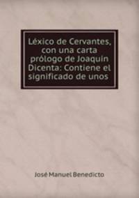 Lexico de Cervantes, con una carta prologo de Joaquin Dicenta: Contiene el significado de unos .