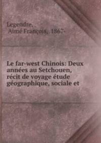 Le far-west Chinois: Deux annees au Setchouen, recit de voyage etude geographique, sociale et .