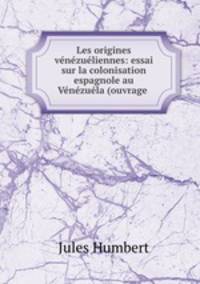 Les origines venezueliennes: essai sur la colonisation espagnole au Venezuela (ouvrage .