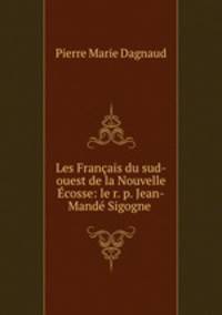 Les Francais du sud-ouest de la Nouvelle Ecosse: le r. p. Jean-Mande Sigogne .