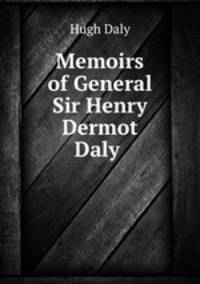 Memoirs of General Sir Henry Dermot Daly .