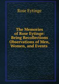 The Memories of Rose Eytinge: Being Recollections & Observations of Men, Women, and Events .