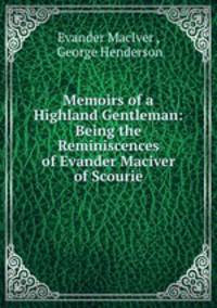 Memoirs of a Highland Gentleman: Being the Reminiscences of Evander Maciver of Scourie
