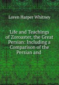 Life and Teachings of Zoroaster, the Great Persian: Including a Comparison of the Persian and .