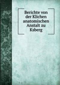 Berichte von der Klichen anatomischen Anstalt zu Ksberg
