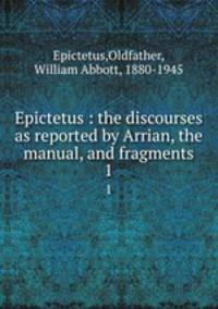 Epictetus : the discourses as reported by Arrian, the manual, and fragments. 1