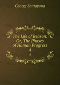 The Life of Reason: Or, The Phases of Human Progress. 4