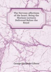 The Nervous affections of the heart: Being the Morison Lectures Delivered Before the Royal .