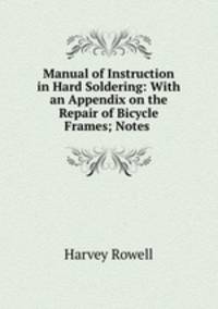 Manual of Instruction in Hard Soldering: With an Appendix on the Repair of Bicycle Frames; Notes .