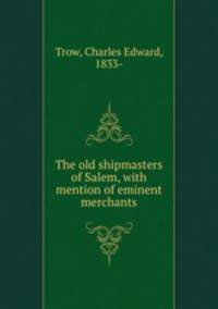 The old shipmasters of Salem, with mention of eminent merchants