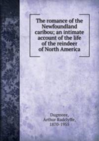 The romance of the Newfoundland caribou; an intimate account of the life of the reindeer of North America